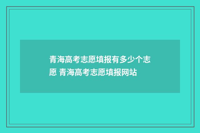 青海高考志愿填报有多少个志愿 青海高考志愿填报网站