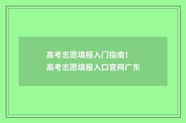 高考志愿填报入门指南！ 高考志愿填报入口官网广东
