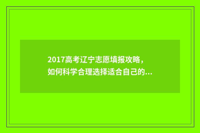 2017高考辽宁志愿填报攻略,如何科学合理选择适合自己的专业和学校? 2017辽宁高考位次表