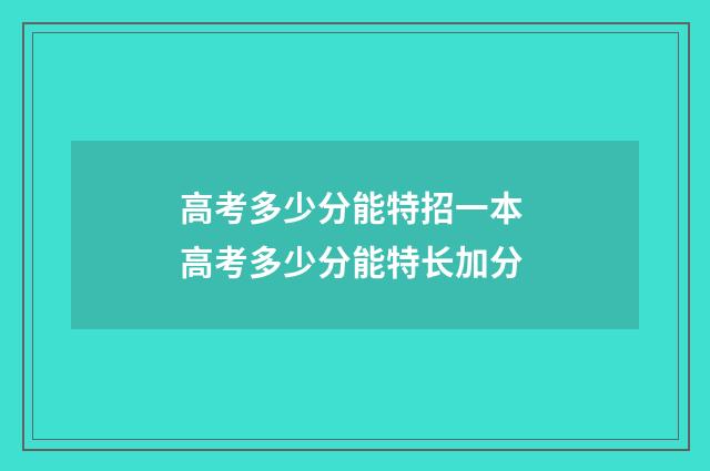 高考多少分能特招一本 高考多少分能特长加分