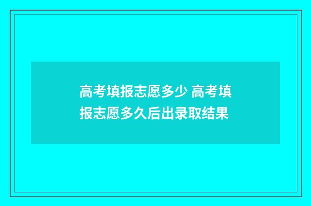 高考填报志愿多少 高考填报志愿多久后出录取结果