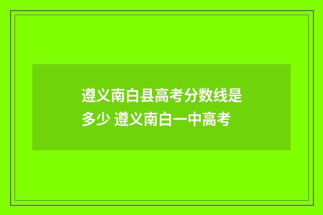 遵义南白县高考分数线是多少 遵义南白一中高考