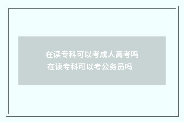 在读专科可以考成人高考吗 在读专科可以考公务员吗