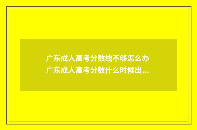 广东成人高考分数线不够怎么办 广东成人高考分数什么时候出来