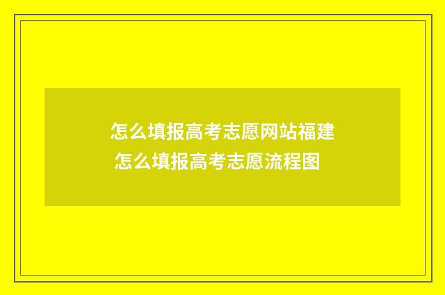 怎么填报高考志愿网站福建 怎么填报高考志愿流程图