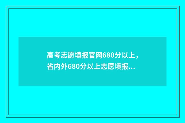 高考志愿填报官网680分以上，省内外680分以上志愿填报 高考志愿填报官网网址