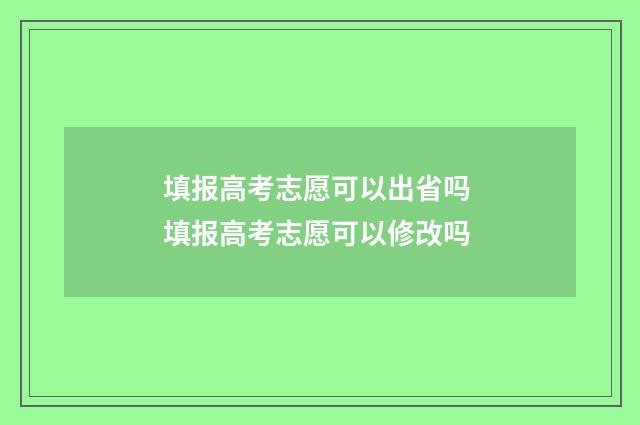 填报高考志愿可以出省吗 填报高考志愿可以修改吗