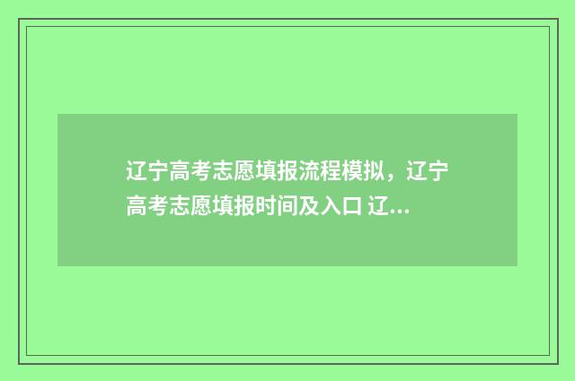 辽宁高考志愿填报流程模拟,辽宁高考志愿填报时间及入口 辽宁高考志愿填报流程