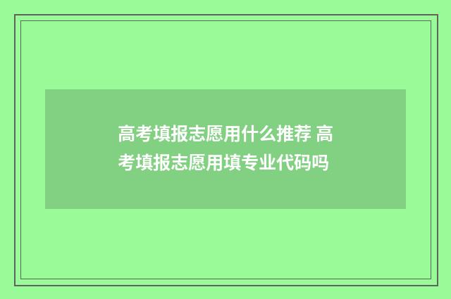 高考填报志愿用什么推荐 高考填报志愿用填专业代码吗