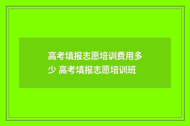 高考填报志愿培训费用多少 高考填报志愿培训班