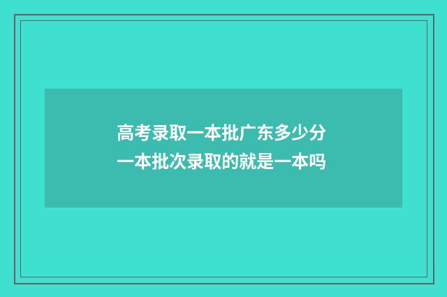 高考录取一本批广东多少分 一本批次录取的就是一本吗