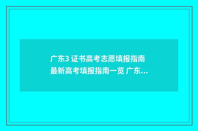 广东3 证书高考志愿填报指南 最新高考填报指南一览 广东3证书录取学校