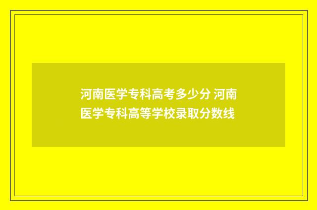 河南医学专科高考多少分 河南医学专科高等学校录取分数线