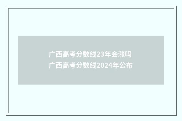 广西高考分数线23年会涨吗 广西高考分数线2024年公布