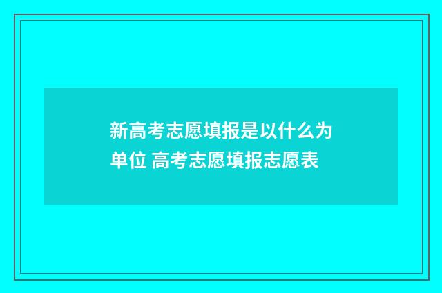 新高考志愿填报是以什么为单位 高考志愿填报志愿表
