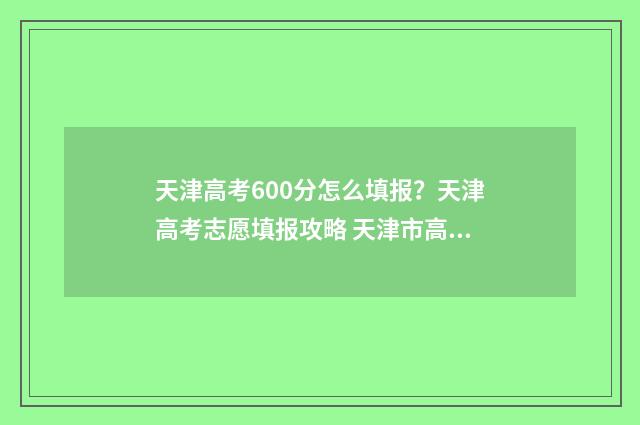 天津高考600分怎么填报？天津高考志愿填报攻略 天津市高考600分以上多少人