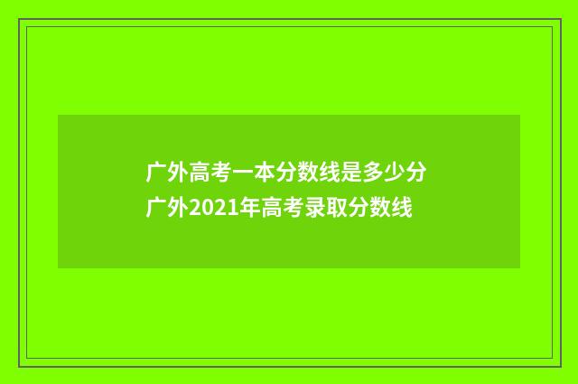 广外高考一本分数线是多少分 广外2021年高考录取分数线