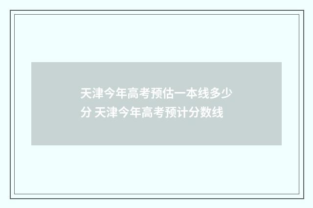 天津今年高考预估一本线多少分 天津今年高考预计分数线