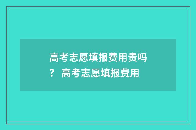 高考志愿填报费用贵吗？ 高考志愿填报费用