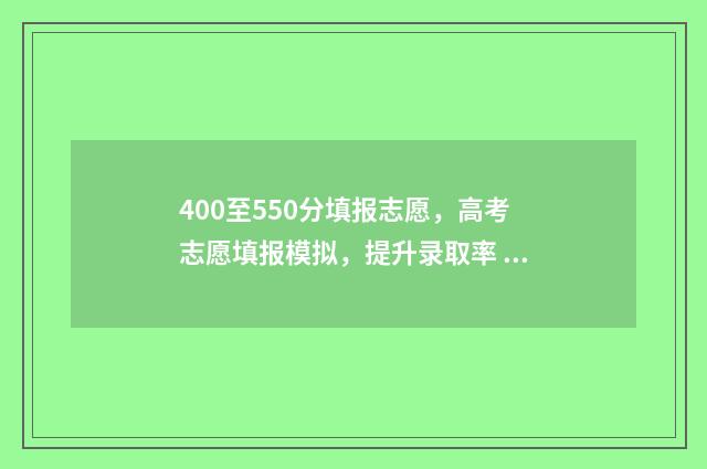 400至550分填报志愿,高考志愿填报模拟,提升录取率 高考400~550分能上哪所大学