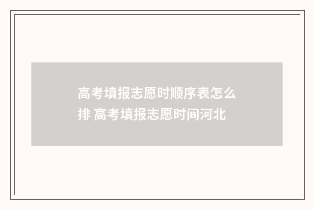 高考填报志愿时顺序表怎么排 高考填报志愿时间河北