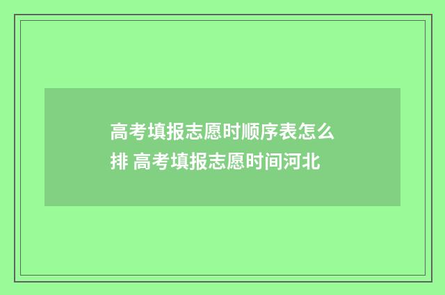 高考填报志愿时顺序表怎么排 高考填报志愿时间河北