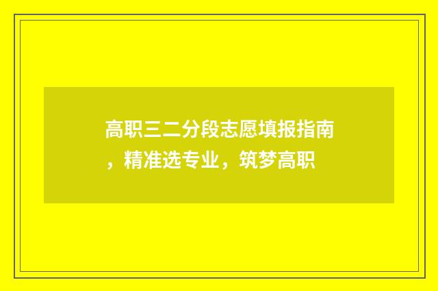 高职三二分段志愿填报指南，精准选专业，筑梦高职