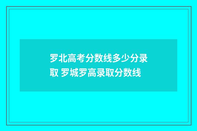 罗北高考分数线多少分录取 罗城罗高录取分数线