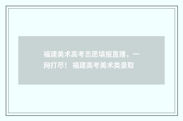 福建美术高考志愿填报直播，一网打尽！ 福建高考美术类录取