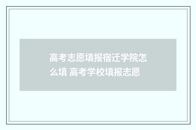 高考志愿填报宿迁学院怎么填 高考学校填报志愿