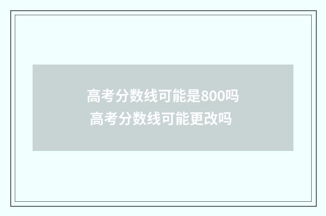 高考分数线可能是800吗 高考分数线可能更改吗