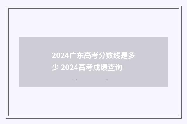 2024广东高考分数线是多少 2024高考成绩查询