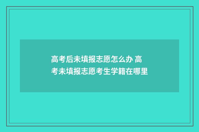高考后未填报志愿怎么办 高考未填报志愿考生学籍在哪里