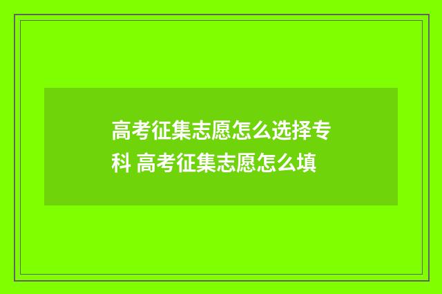 高考征集志愿怎么选择专科 高考征集志愿怎么填