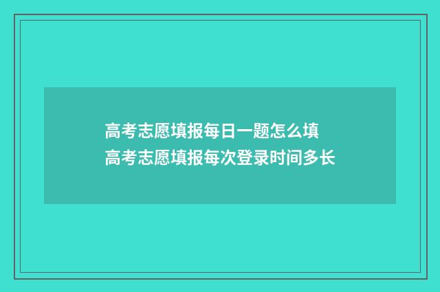 高考志愿填报每日一题怎么填 高考志愿填报每次登录时间多长