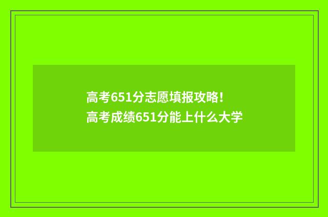 高考651分志愿填报攻略! 高考成绩651分能上什么大学