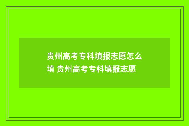 贵州高考专科填报志愿怎么填 贵州高考专科填报志愿