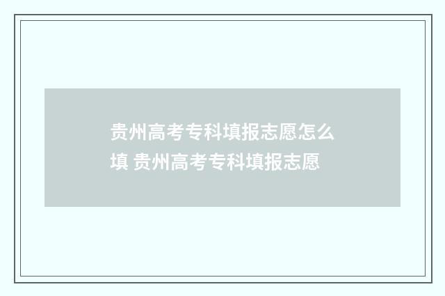 贵州高考专科填报志愿怎么填 贵州高考专科填报志愿