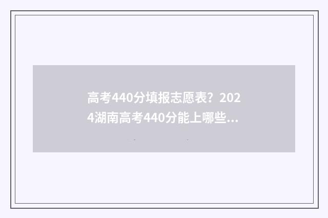 高考440分填报志愿表?2024湖南高考440分能上哪些大学 高考440分算高吗
