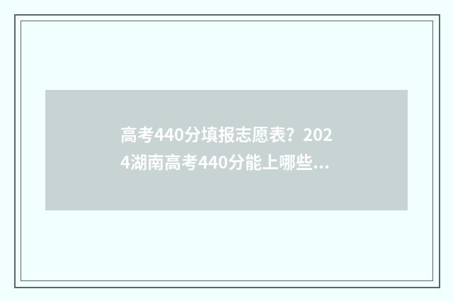 高考440分填报志愿表?2024湖南高考440分能上哪些大学 高考440分算高吗