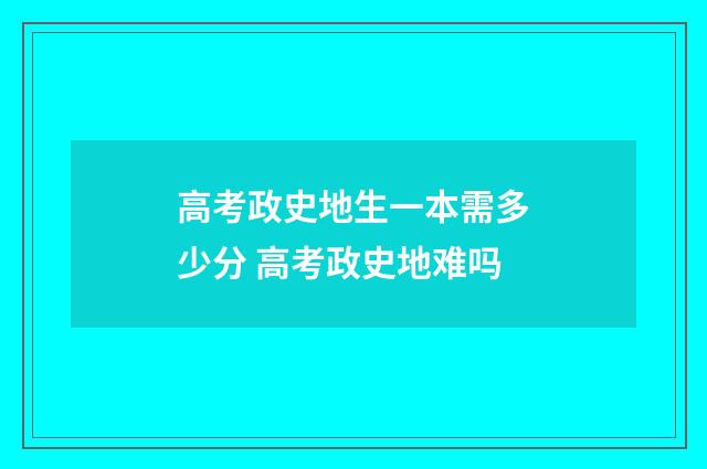 高考政史地生一本需多少分 高考政史地难吗