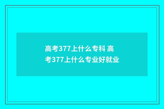 高考377上什么专科 高考377上什么专业好就业