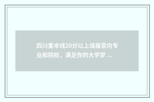四川重本线20分以上填报意向专业和院校，满足你的大学梦 四川重本线20分左右的学校