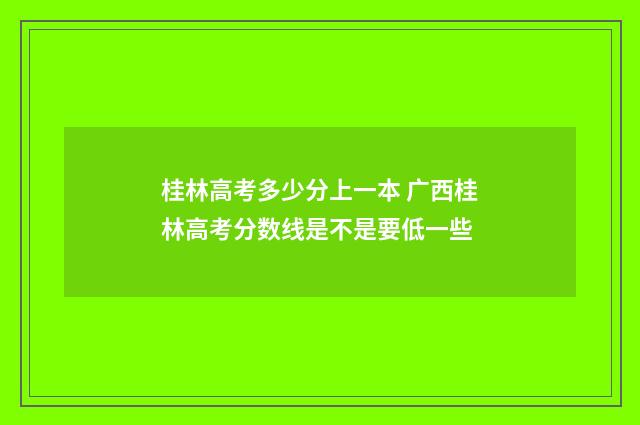桂林高考多少分上一本 广西桂林高考分数线是不是要低一些