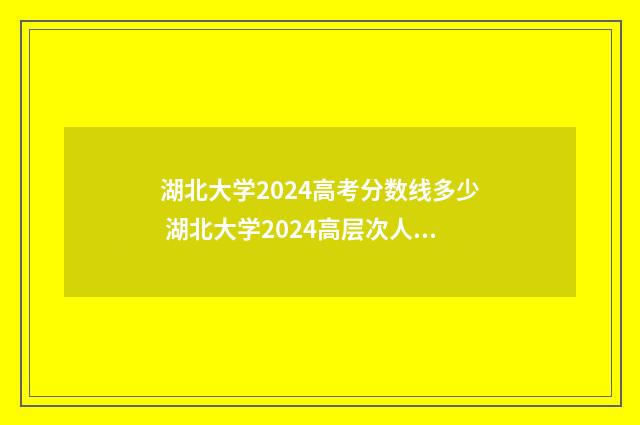 湖北大学2024高考分数线多少 湖北大学2024高层次人才引进