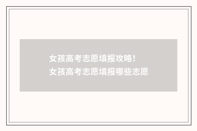 女孩高考志愿填报攻略！ 女孩高考志愿填报哪些志愿