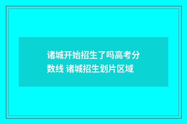 诸城开始招生了吗高考分数线 诸城招生划片区域