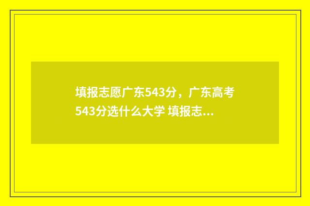 填报志愿广东543分，广东高考543分选什么大学 填报志愿广东最迟到什么什么时候