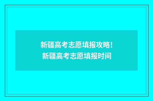 新疆高考志愿填报攻略! 新疆高考志愿填报时间