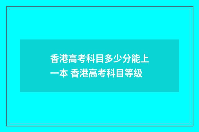 香港高考科目多少分能上一本 香港高考科目等级
